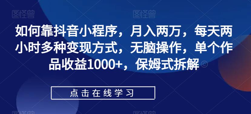 【第5777期】如何靠抖音小程序月入两万，每天两小时多种变现方式，无脑操作，单个作品收益1000+，保姆式拆解