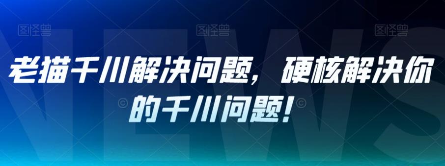【第5799期】抖音千川推广怎么投放：老猫千川解决问题，硬核解决你的千川问题！