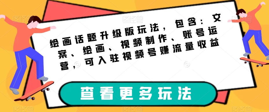 【第5960期】绘画话题升级版玩法，包含：文案、绘画、视频制作、账号运营，可入驻视频号赚流量收益