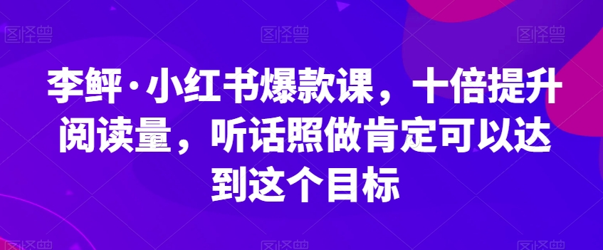 【第6040期】小红书如何引流推广：李鲆·小红书爆款课，听话照做，十倍提升阅读量