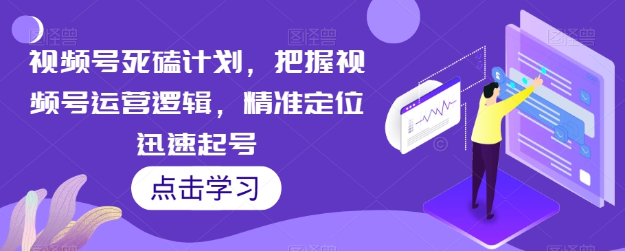 【6131期】视频号死磕计划，把握视频号运营逻辑，精准定位迅速起号