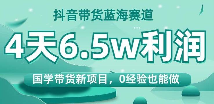 【6150期】抖音带货蓝海赛道，国学带货新项目，0经验也能做，4天6.5w利润