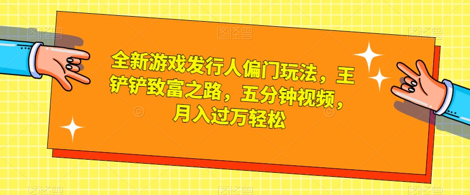 【6143期】全新游戏发行人偏门玩法，王铲铲致富之路，五分钟视频，月入过万轻松【揭秘】