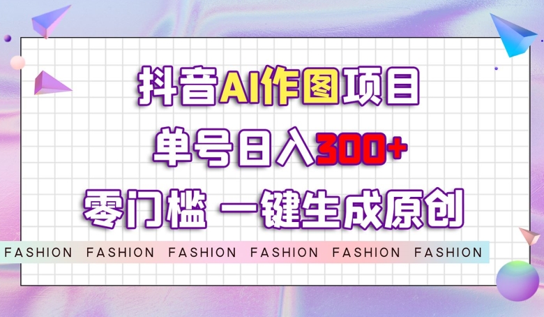 【6163期】抖音AI作图项目，0门槛单号日入300+，一键生成原创图文【揭秘】