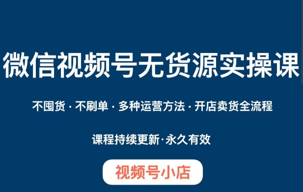 【6301期】微信视频号小店无货源实操课程，​不囤货·不刷单·多种运营方法·开店卖货全流程