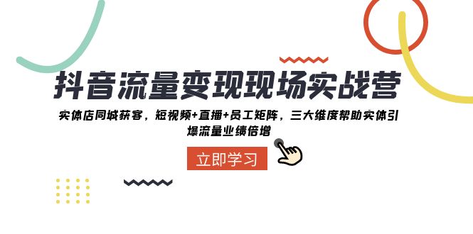 【6525期】抖音流量变现现场实战营：实体店同城获客，三大维度帮助实体引爆流量业绩倍增
