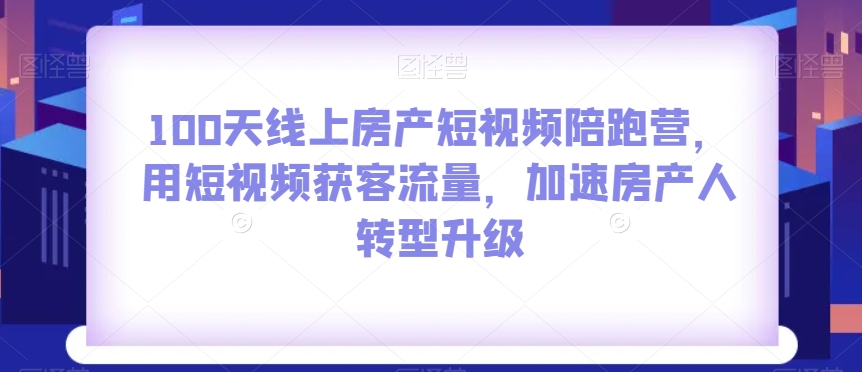 【6532期】100天线上房产短视频陪跑营，用短视频获客流量，加速房产人转型升级