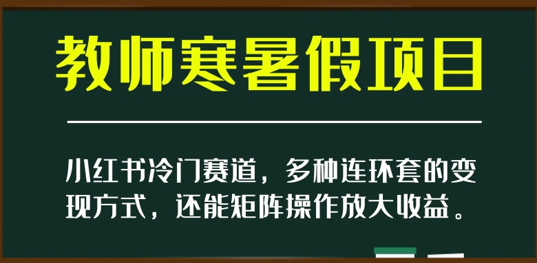 【6554期】小红书冷门赛道，教师寒暑假项目，多种连环套的变现方式，还能矩阵操作放大收益