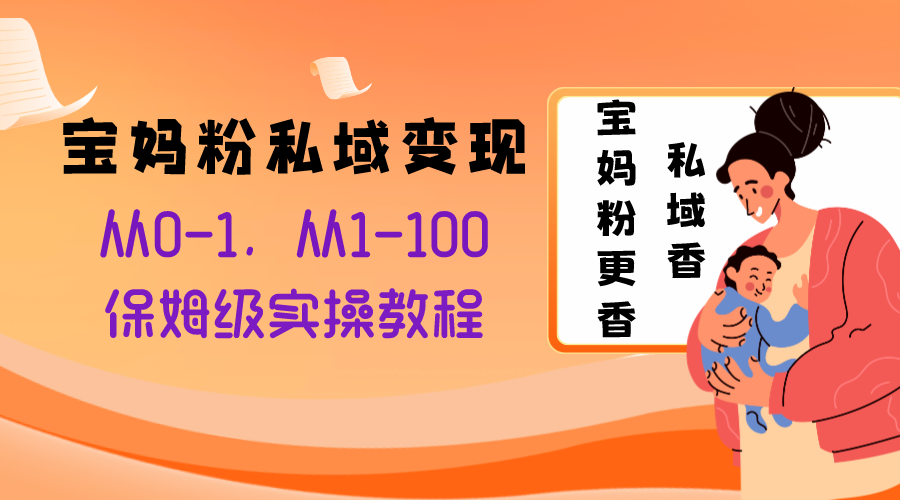 【6556期】宝妈粉私域变现从0-1，从1-100，保姆级实操教程，长久稳定的变现之法