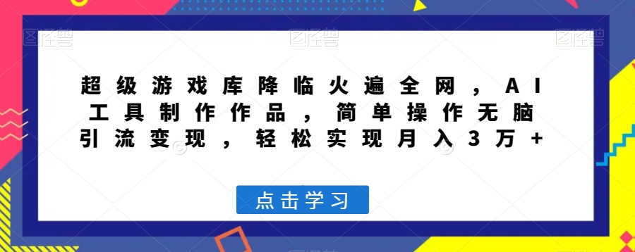 【6590期】超级游戏库降临火遍全网，AI工具制作作品，简单操作引流变现，月入3万+