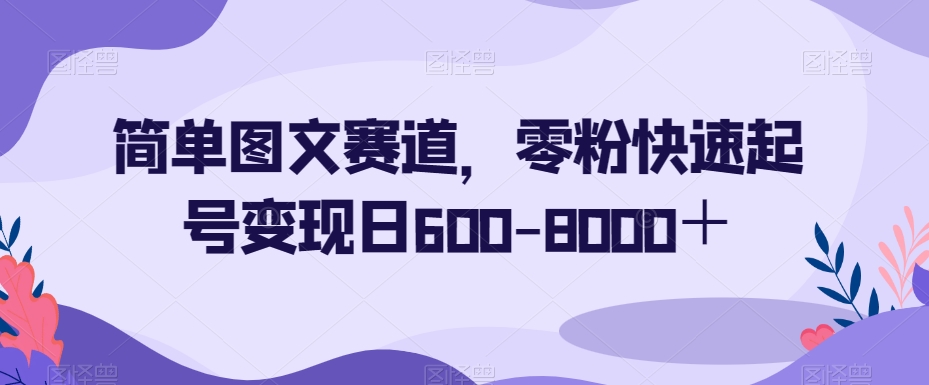 【6592期】简单图文赛道，零粉快速起号变现日600-8000＋