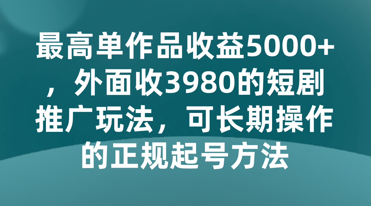 【6602期】最高单作品收益5000+，外面收3980的短剧推广玩法，可长期操作的正规起号方法