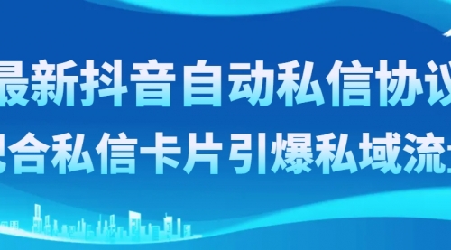 【6620期】最新抖音自动私信协议，配合私信卡片引爆私域流量