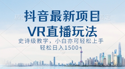 【6782期】抖音最新VR直播玩法，史诗级教学，小白也可轻松上手，轻松日入1500+