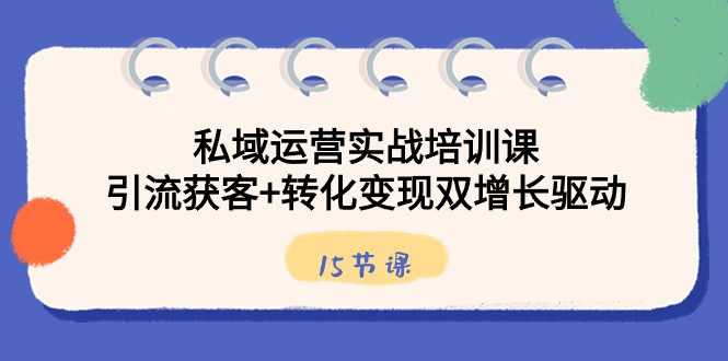 【6881期】私域运营实战培训课，引流获客+转化变现双增长驱动（15节课）