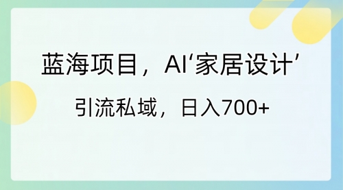 【6899期】蓝海副业项目，AI‘家居设计’ 引流私域，日入700+