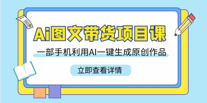 【7059期】Ai图文带货项目课，一部手机利用AI一键生成原创作品（22节课）
