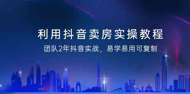 【7063期】利用抖音卖房实操教程，团队2年抖音实战，易学易用可复制（无水印课程）