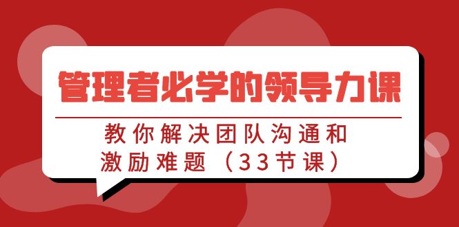 【7075期】管理者必学的领导力课：教你解决团队沟通和激励难题（33节课）