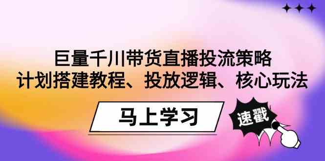 【7088期】巨量千川带货直播投流策略：计划搭建教程、投放逻辑、核心玩法！