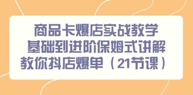 【7093期】商品卡爆店实战教学，基础到进阶保姆式讲解教你抖店爆单（21节课）