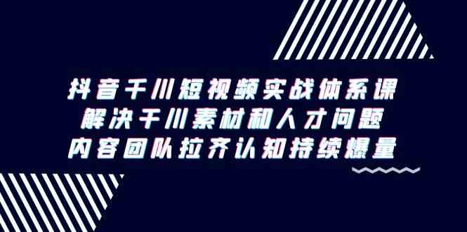 【7107期】抖音千川短视频实战体系课，解决干川素材和人才问题，内容团队拉齐认知持续爆量
