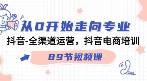 图片[1]-【第9310期】从0开始走向专业，抖音-全渠道运营，抖音电商培训（89节视频课）-勇锶商机网