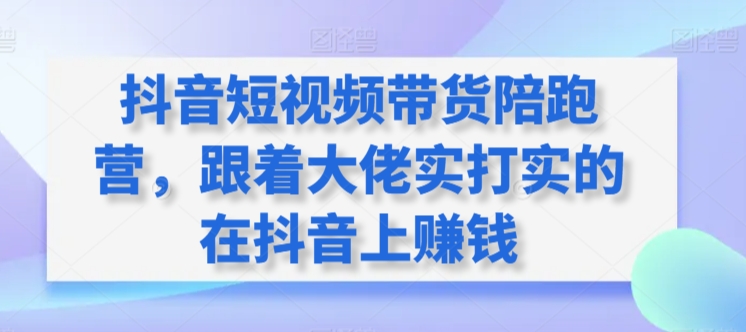 【7188期】抖音短视频带货陪跑营，跟着大佬实打实的在抖音上赚钱