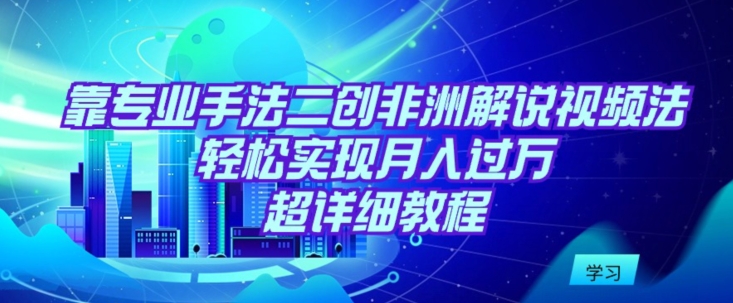 【7229期】靠专业手法二创非洲解说视频玩法，轻松实现月入过w