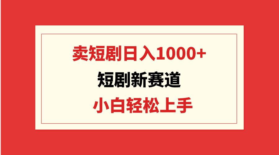【7235期】短剧新赛道：卖短剧日入1000+，小白轻松上手，可批量