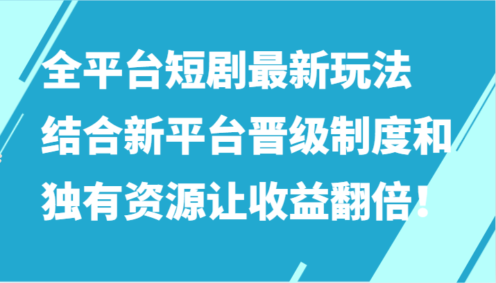 【7287期】全平台短剧最新玩法，结合新平台晋级制度和独有资源让收益翻倍！