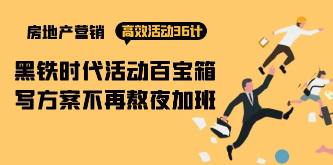【7489期】房产营销高效活动36计：黑铁时代 活动百宝箱，写方案不再熬夜加班