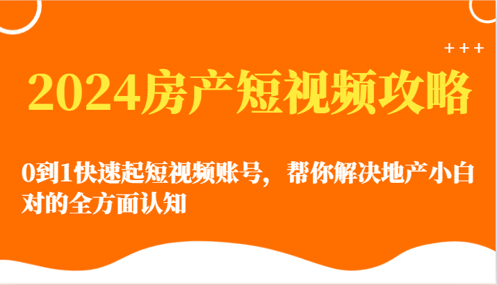 【7542期】2024房产短视频攻略-0到1快速起短视频账号，帮你解决地产小白对的全方面认知