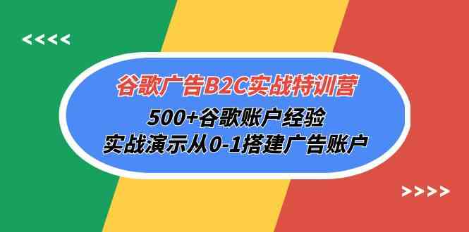 【7551期】谷歌广告B2C实战特训营，500+谷歌账户经验，实战演示从0-1搭建广告账户