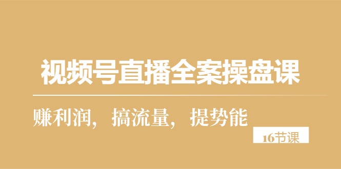 【7599期】视频号直播全案操盘课，赚利润，搞流量，提势能（16节课）
