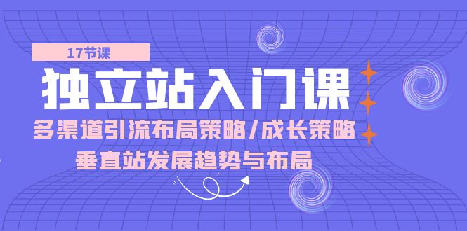 【7694期】跨境独立站入门课：多渠道引流布局策略/成长策略/垂直站发展趋势与布局