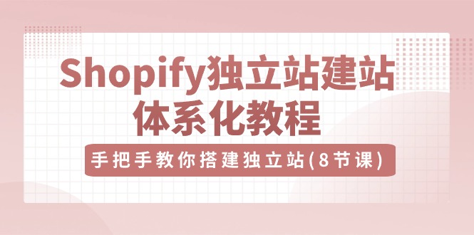 【7703期】Shopify独立站建站体系化教程，手把手教你搭建独立站（8节视频课）