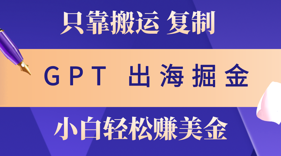 【7712期】出海掘金搬运，赚老外美金，月入3w+，仅需GPT粘贴复制