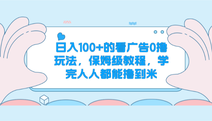 【7861期】日入100+的看广告0撸玩法，保姆级教程，学完人人都能撸到米