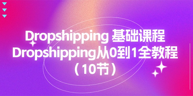 【7898期】Dropshipping基础课程，Dropshipping从0到1全教程（10节）