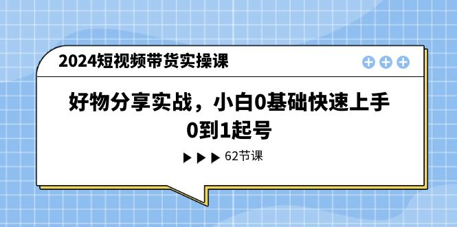 【第10852期】2024短视频带货实操课，好物分享实战，小白0基础快速上手，0到1起号插图