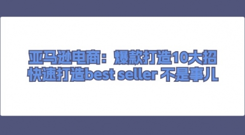 【7985期】亚马逊电商：爆款打造10大招，快速打造best seller 不是事儿