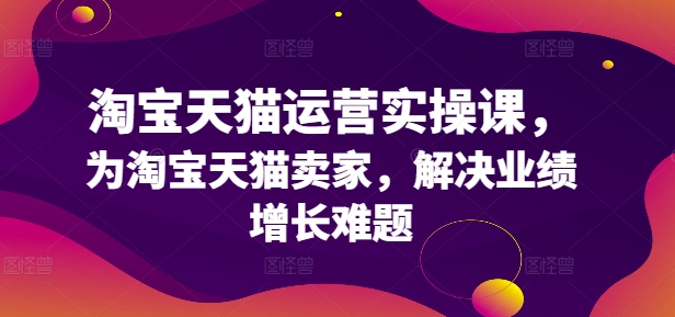 【8152期】淘宝天猫运营实操课，为淘宝天猫卖家，解决业绩增长难题