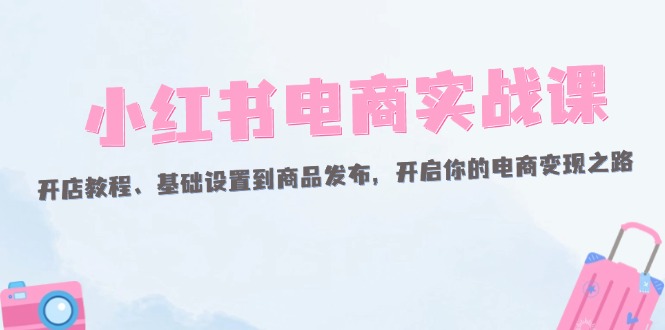 【第11436期】小红书电商实战课：开店教程、基础设置到商品发布，开启你的电商变现之路插图