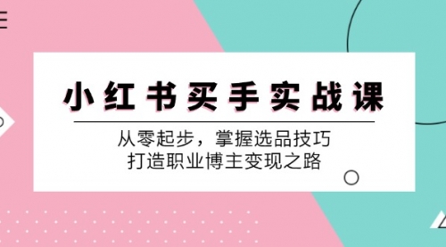 【8273期】小红书买手实战课：从零起步，掌握选品技巧，打造职业博主变现之路