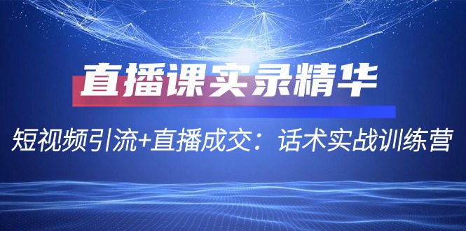 图片[1]-【第11525期】直播课实录精华：短视频引流+直播成交：话术实战训练营-勇锶商机网