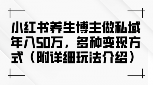 【第8300期】小红书养生博主做私域年入50w，多种变现方式（附详细玩法介绍）插图