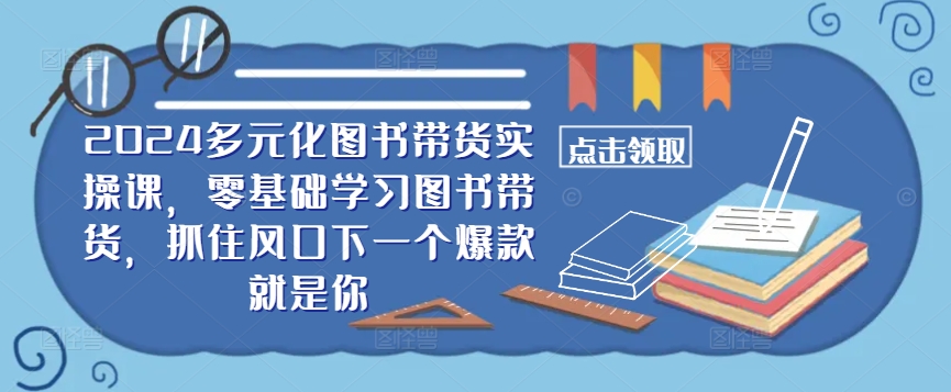 【8307期】​​2024多元化图书带货实操课，零基础学习图书带货，抓住风口下一个爆款