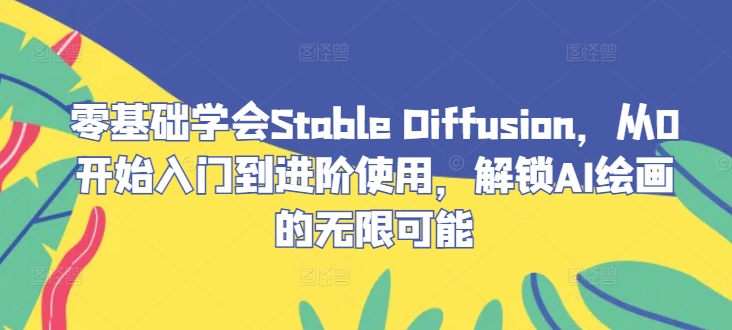【8383期】零基础学会Stable Diffusion，从0开始入门到进阶使用，解锁AI绘画的无限可能