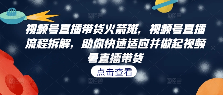 【第8399期】视频号直播带货火箭班，​视频号直播流程拆解，助你快速适应并做起视频号直播带货插图